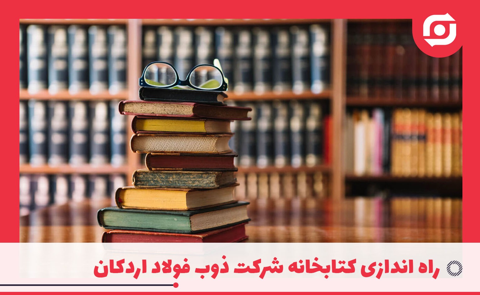 راه اندازی کتابخانه شرکت ذوب فولاد اردکان