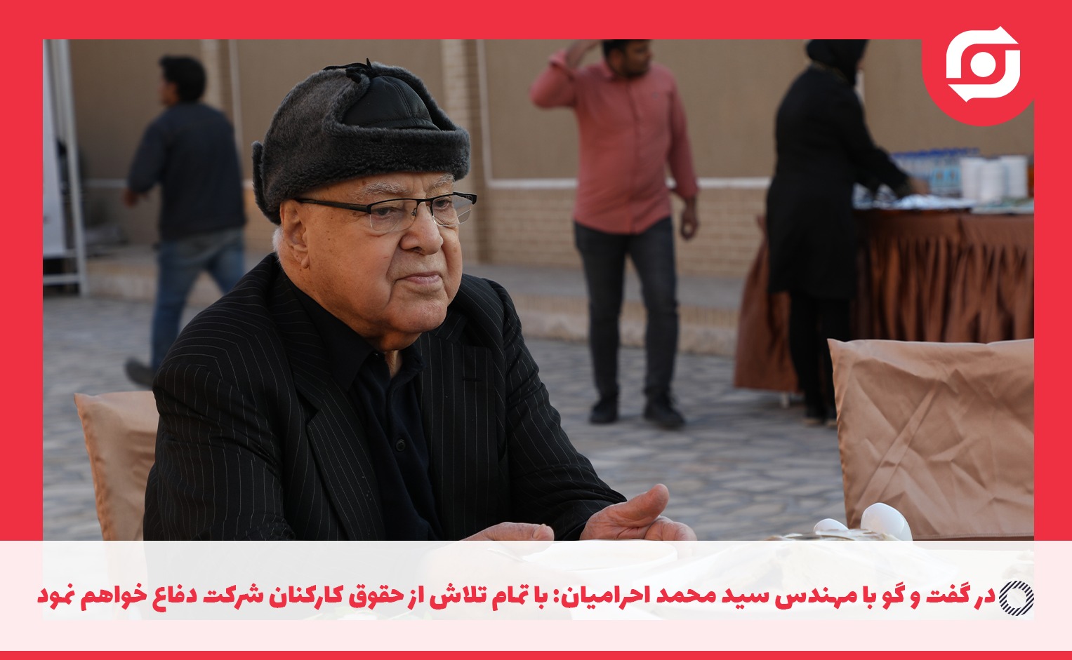 در گفت و گو با مهندس سید محمد احرامیان: با تمام تلاش از حقوق کارکنان شرکت دفاع خواهم نمود