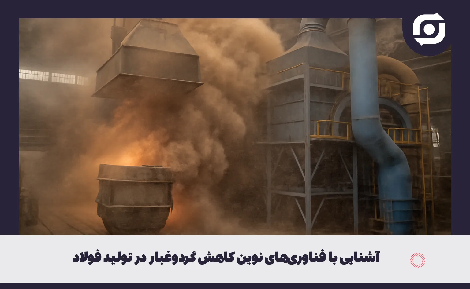 آشنایی با فناوری&zwnj;های نوین کاهش گردوغبار در تولید فولاد